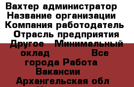 Вахтер-администратор › Название организации ­ Компания-работодатель › Отрасль предприятия ­ Другое › Минимальный оклад ­ 17 000 - Все города Работа » Вакансии   . Архангельская обл.,Коряжма г.